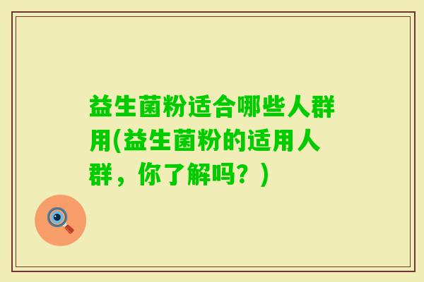 益生菌粉适合哪些人群用(益生菌粉的适用人群,你了解吗?) 益生菌粉适合哪些人群用(益生菌粉的适用人群,你了解吗?)