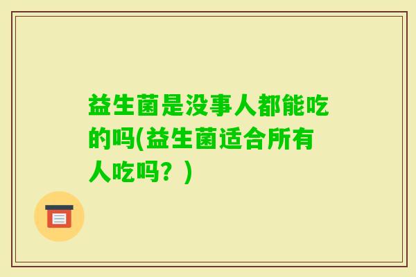 益生菌是没事人都能吃的吗(益生菌适合所有人吃吗?) 益生菌是没事人都能吃的吗(益生菌适合所有人吃吗?)
