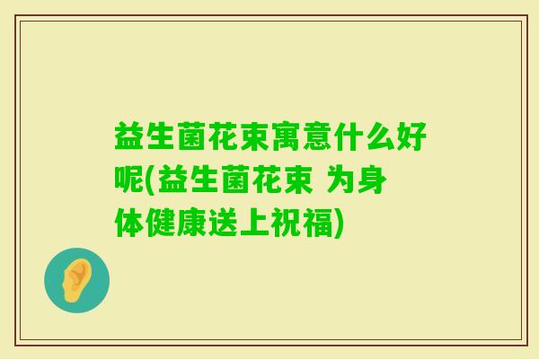 益生菌花束寓意什么好呢(益生菌花束 为身体健康送上祝福) 益生菌花束寓意什么好呢(益生菌花束 为身体健康送上祝福)