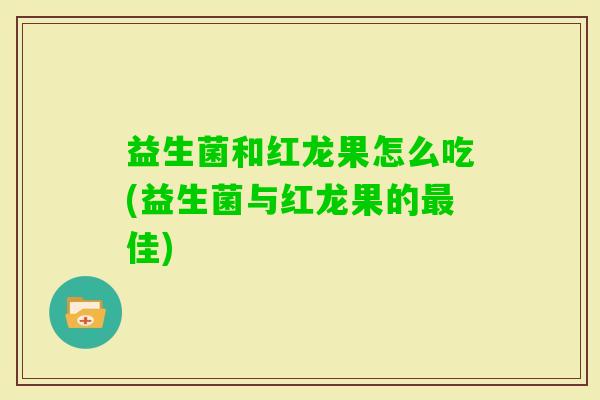 益生菌和红龙果怎么吃(益生菌与红龙果的佳) 益生菌和红龙果怎么吃(益生菌与红龙果的佳)