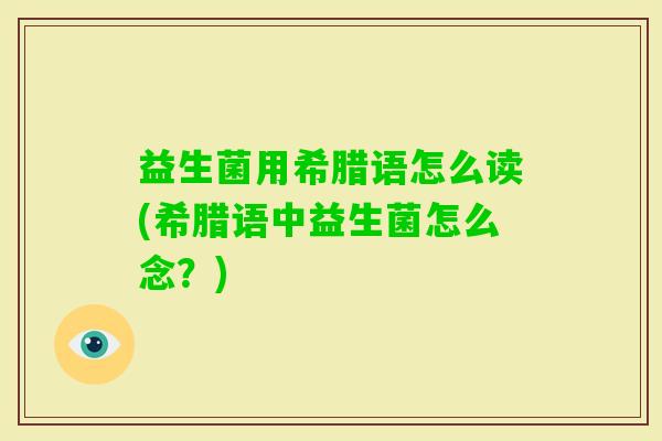 益生菌用希腊语怎么读(希腊语中益生菌怎么念?) 益生菌用希腊语怎么读(希腊语中益生菌怎么念?)