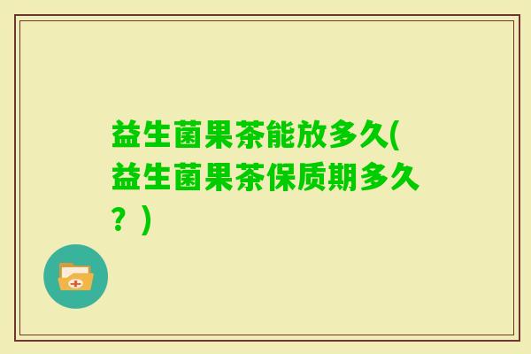 益生菌果茶能放多久(益生菌果茶保质期多久?) 益生菌果茶能放多久(益生菌果茶保质期多久?)