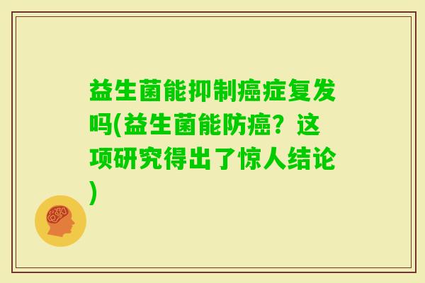 益生菌能抑制症复发吗(益生菌能防?这项研究得出了惊人结论) 益生菌能抑制症复发吗(益生菌能防?这项研究得出了惊人结论)