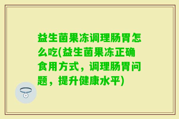 益生菌果冻调理肠胃怎么吃(益生菌果冻正确食用方式,调理肠胃问题,提升健康水平) 益生菌果冻调理肠胃怎么吃(益生菌果冻正确食用方式,调理肠胃问题,提升健康水平)