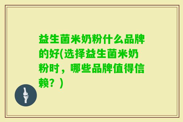 益生菌米奶粉什么品牌的好(选择益生菌米奶粉时,哪些品牌值得信赖?) 益生菌米奶粉什么品牌的好(选择益生菌米奶粉时,哪些品牌值得信赖?)