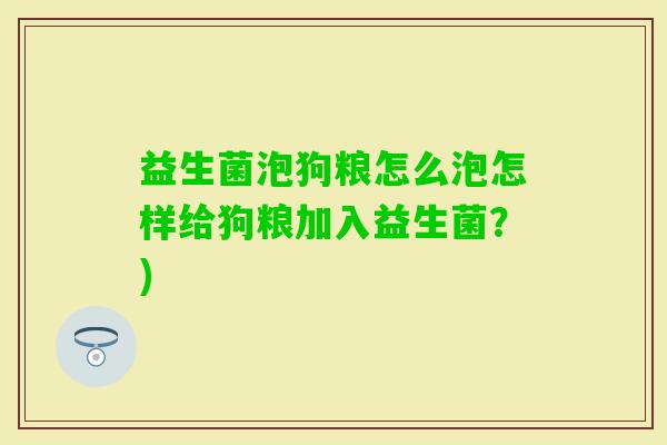 益生菌泡狗粮怎么泡怎样给狗粮加入益生菌？)