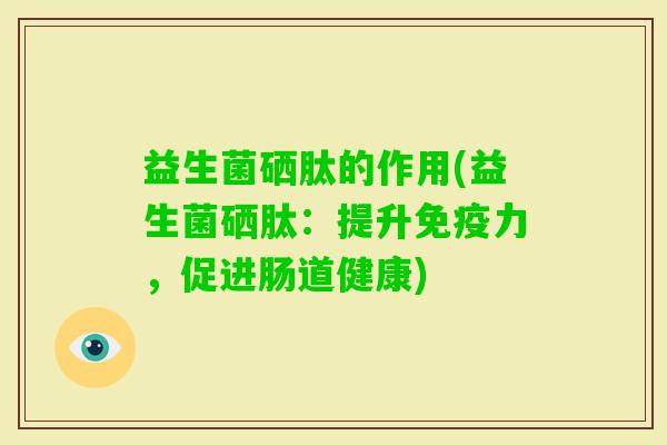 益生菌硒肽的作用(益生菌硒肽:提升力,促进肠道健康) 益生菌硒肽的作用(益生菌硒肽:提升力,促进肠道健康)