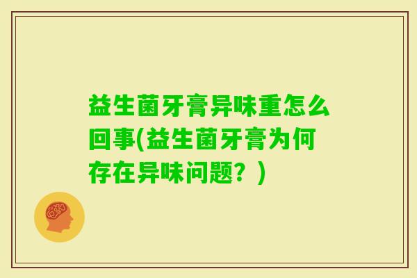 益生菌牙膏异味重怎么回事(益生菌牙膏为何存在异味问题?) 益生菌牙膏异味重怎么回事(益生菌牙膏为何存在异味问题?)