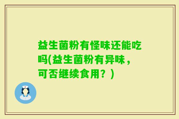 益生菌粉有怪味还能吃吗(益生菌粉有异味,可否继续食用?) 益生菌粉有怪味还能吃吗(益生菌粉有异味,可否继续食用?)