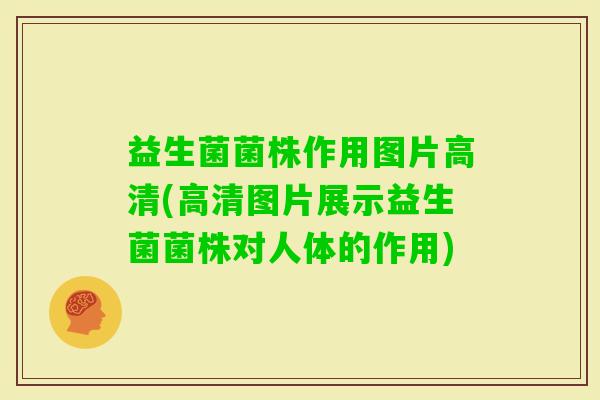 益生菌菌株作用图片高清(高清图片展示益生菌菌株对人体的作用)