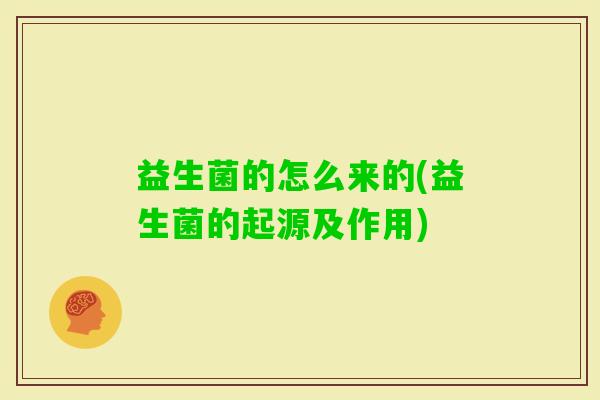 益生菌的怎么来的(益生菌的起源及作用) 益生菌的怎么来的(益生菌的起源及作用)