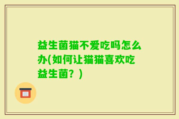 益生菌猫不爱吃吗怎么办(如何让猫猫喜欢吃益生菌?) 益生菌猫不爱吃吗怎么办(如何让猫猫喜欢吃益生菌?)