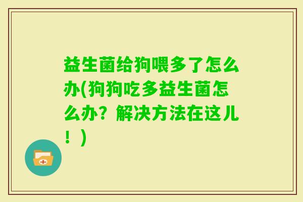 益生菌给狗喂多了怎么办(狗狗吃多益生菌怎么办？解决方法在这儿！)