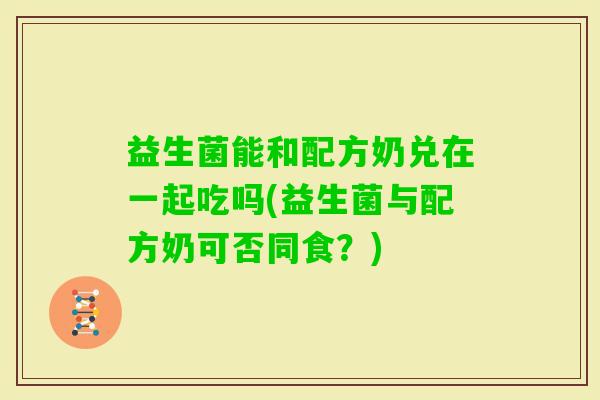 益生菌能和配方奶兑在一起吃吗(益生菌与配方奶可否同食？)