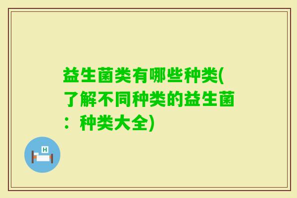 益生菌类有哪些种类(了解不同种类的益生菌:种类大全) 益生菌类有哪些种类(了解不同种类的益生菌:种类大全)