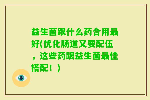 益生菌跟什么药合用好(优化肠道又要配伍,这些药跟益生菌佳搭配!) 益生菌跟什么药合用好(优化肠道又要配伍,这些药跟益生菌佳搭配!)