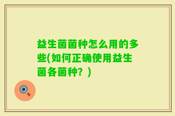 益生菌菌种怎么用的多些(如何正确使用益生菌各菌种?) 益生菌菌种怎么用的多些(如何正确使用益生菌各菌种?)
