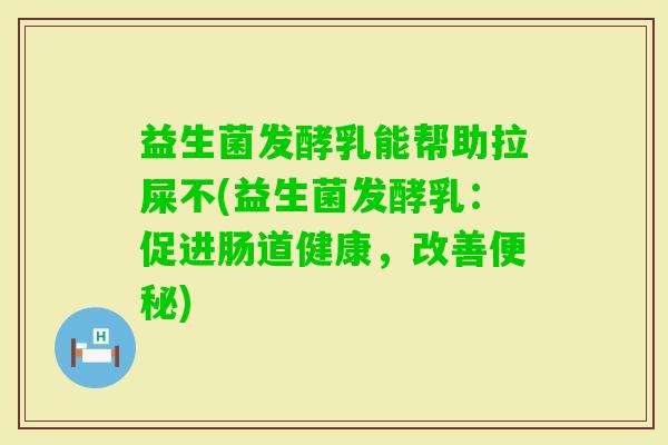 益生菌发酵乳能帮助拉屎不(益生菌发酵乳:促进肠道健康,改善) 益生菌发酵乳能帮助拉屎不(益生菌发酵乳:促进肠道健康,改善)