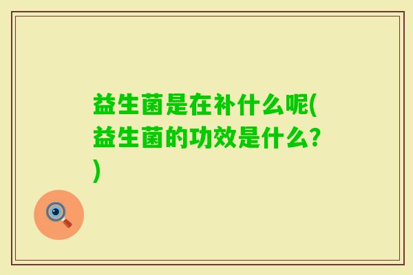益生菌是在补什么呢(益生菌的功效是什么?) 益生菌是在补什么呢(益生菌的功效是什么?)