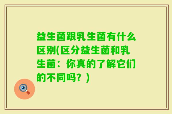 益生菌跟乳生菌有什么区别(区分益生菌和乳生菌:你真的了解它们的不同吗?) 益生菌跟乳生菌有什么区别(区分益生菌和乳生菌:你真的了解它们的不同吗?)