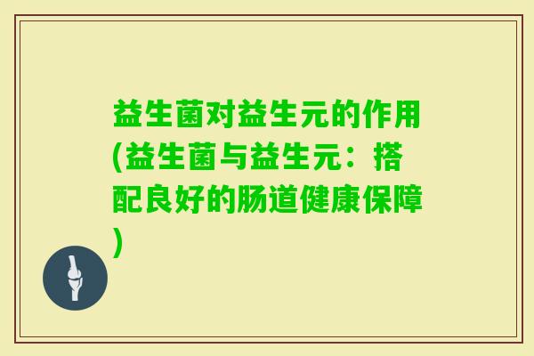 益生菌对益生元的作用(益生菌与益生元：搭配良好的肠道健康保障)