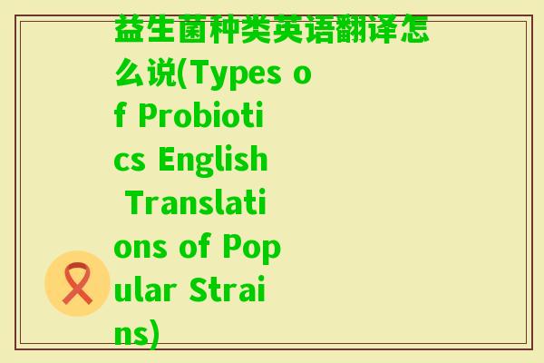 益生菌种类英语翻译怎么说(Types of Probiotics English Translations of Popular Strains) 益生菌种类英语翻译怎么说(Types of Probiotics English Translations of Popular Strains)