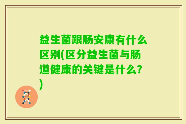 益生菌跟肠安康有什么区别(区分益生菌与肠道健康的关键是什么？)