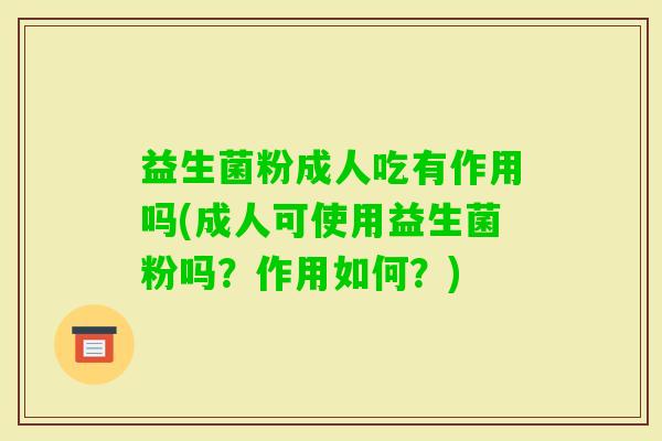 益生菌粉成人吃有作用吗(成人可使用益生菌粉吗？作用如何？)