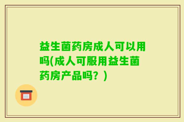 益生菌药房成人可以用吗(成人可服用益生菌药房产品吗?) 益生菌药房成人可以用吗(成人可服用益生菌药房产品吗?)