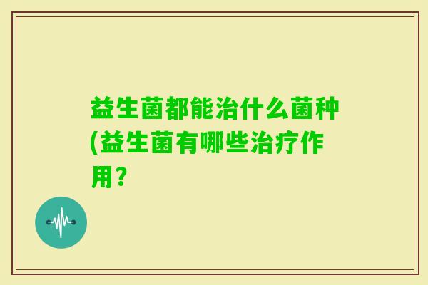 益生菌都能什么菌种(益生菌有哪些作用？