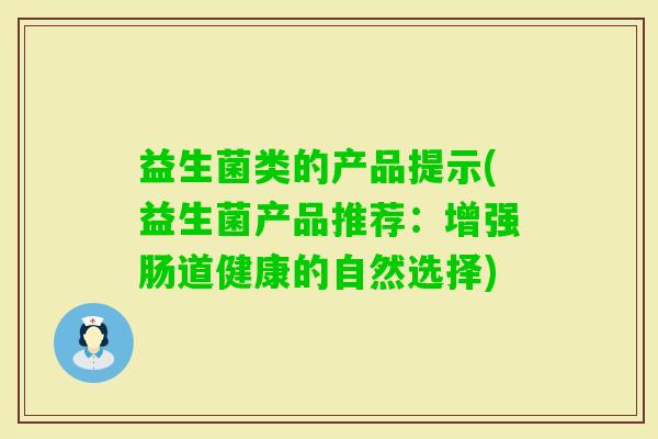 益生菌类的产品提示(益生菌产品推荐:增强肠道健康的自然选择) 益生菌类的产品提示(益生菌产品推荐:增强肠道健康的自然选择)