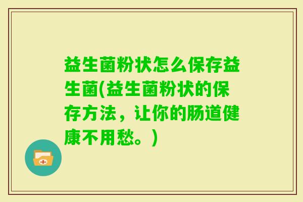 益生菌粉状怎么保存益生菌(益生菌粉状的保存方法，让你的肠道健康不用愁。)