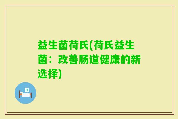 益生菌荷氏(荷氏益生菌:改善肠道健康的新选择) 益生菌荷氏(荷氏益生菌:改善肠道健康的新选择)