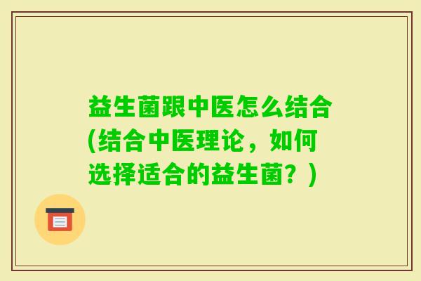 益生菌跟中医怎么结合(结合中医理论，如何选择适合的益生菌？)