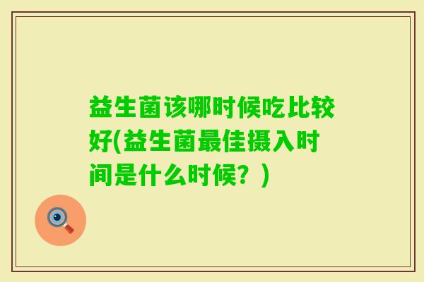 益生菌该哪时候吃比较好(益生菌佳摄入时间是什么时候?) 益生菌该哪时候吃比较好(益生菌佳摄入时间是什么时候?)