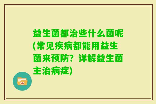 益生菌都些什么菌呢(常见都能用益生菌来？详解益生菌主症)