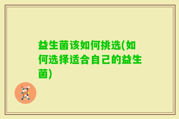 益生菌该如何挑选(如何选择适合自己的益生菌) 益生菌该如何挑选(如何选择适合自己的益生菌)