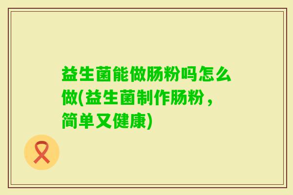 益生菌能做肠粉吗怎么做(益生菌制作肠粉,简单又健康) 益生菌能做肠粉吗怎么做(益生菌制作肠粉,简单又健康)