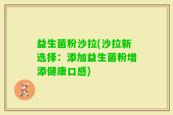 益生菌粉沙拉(沙拉新选择:添加益生菌粉增添健康口感) 益生菌粉沙拉(沙拉新选择:添加益生菌粉增添健康口感)