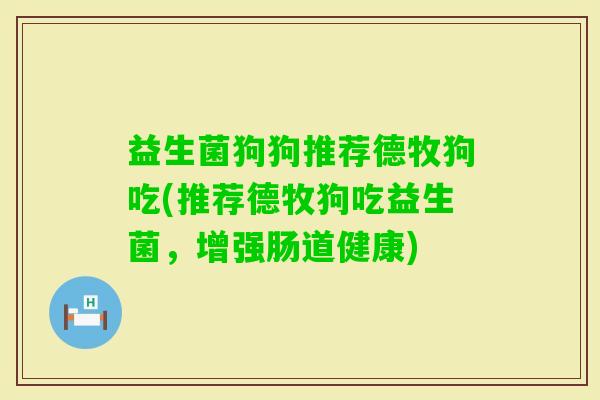 益生菌狗狗推荐德牧狗吃(推荐德牧狗吃益生菌，增强肠道健康)