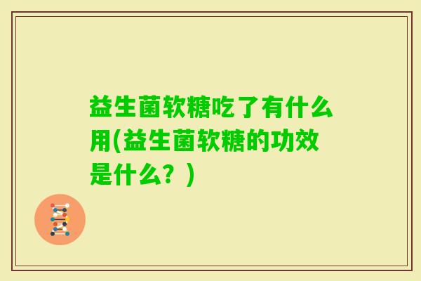 益生菌软糖吃了有什么用(益生菌软糖的功效是什么？)