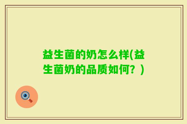 益生菌的奶怎么样(益生菌奶的品质如何?) 益生菌的奶怎么样(益生菌奶的品质如何?)
