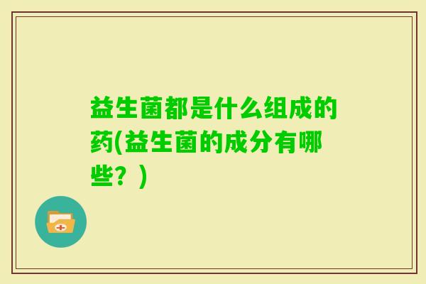 益生菌都是什么组成的药(益生菌的成分有哪些？)