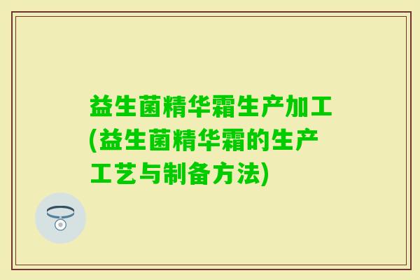 益生菌精华霜生产加工(益生菌精华霜的生产工艺与制备方法)