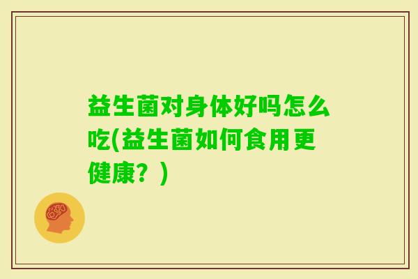 益生菌对身体好吗怎么吃(益生菌如何食用更健康？)