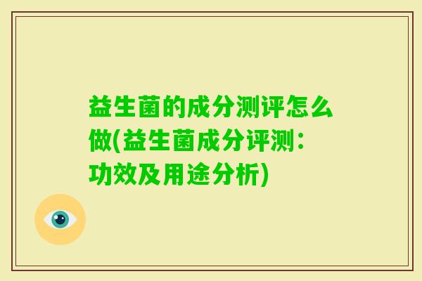 益生菌的成分测评怎么做(益生菌成分评测:功效及用途分析) 益生菌的成分测评怎么做(益生菌成分评测:功效及用途分析)