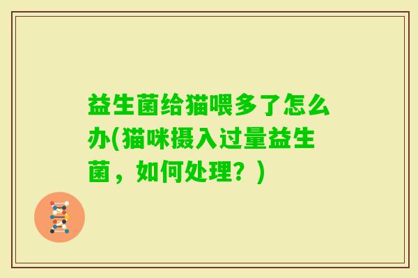 益生菌给猫喂多了怎么办(猫咪摄入过量益生菌，如何处理？)