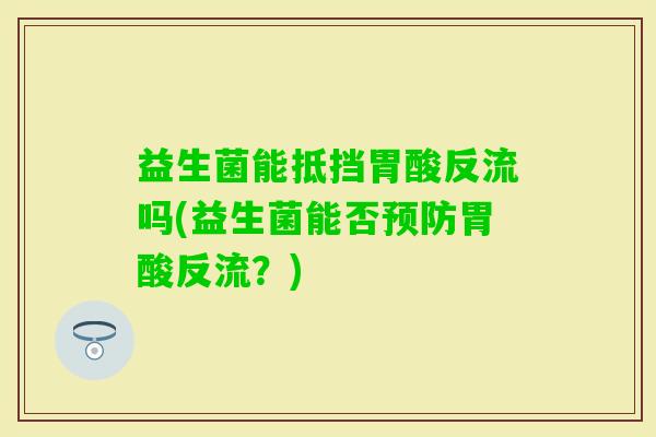 益生菌能抵挡胃酸反流吗(益生菌能否胃酸反流?) 益生菌能抵挡胃酸反流吗(益生菌能否胃酸反流?)
