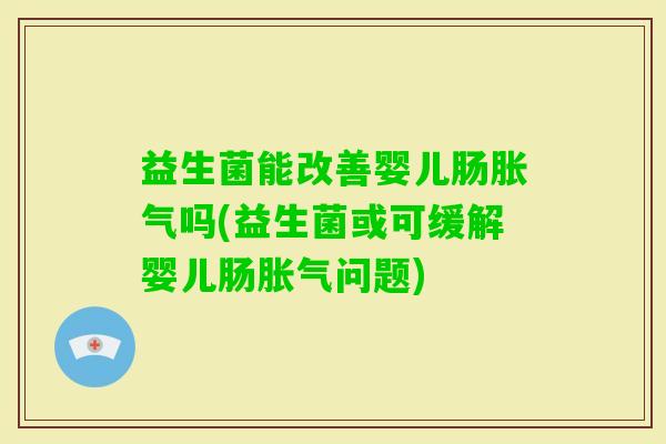 益生菌能改善婴儿肠吗(益生菌或可缓解婴儿肠问题) 益生菌能改善婴儿肠吗(益生菌或可缓解婴儿肠问题)