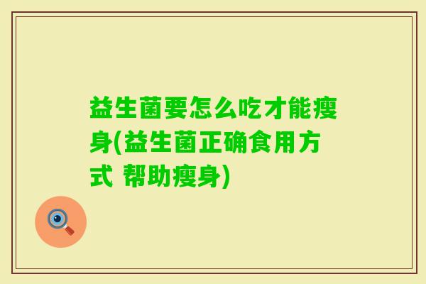 益生菌要怎么吃才能瘦身(益生菌正确食用方式 帮助瘦身) 益生菌要怎么吃才能瘦身(益生菌正确食用方式 帮助瘦身)